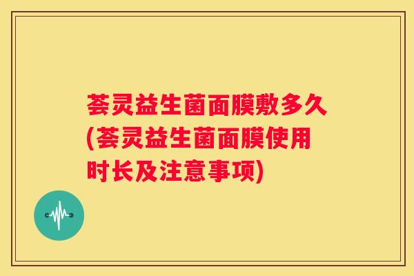 荟灵益生菌面膜敷多久(荟灵益生菌面膜使用时长及注意事项)