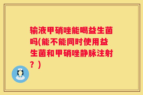 输液甲硝唑能喝益生菌吗(能不能同时使用益生菌和甲硝唑静脉注射？)