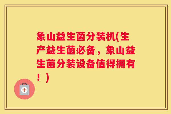 象山益生菌分装机(生产益生菌必备，象山益生菌分装设备值得拥有！)