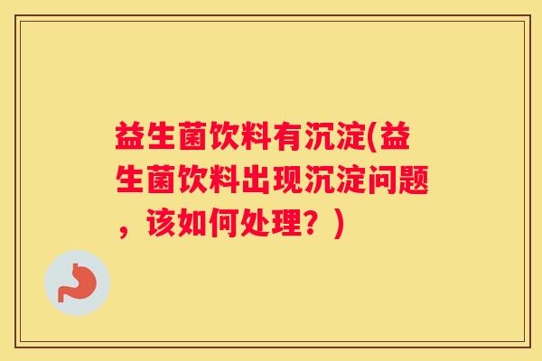 益生菌饮料有沉淀(益生菌饮料出现沉淀问题，该如何处理？)