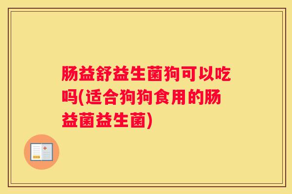 肠益舒益生菌狗可以吃吗(适合狗狗食用的肠益菌益生菌)