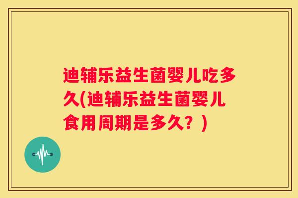 迪辅乐益生菌婴儿吃多久(迪辅乐益生菌婴儿食用周期是多久？)