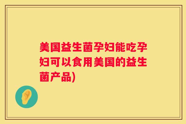 美国益生菌孕妇能吃孕妇可以食用美国的益生菌产品)