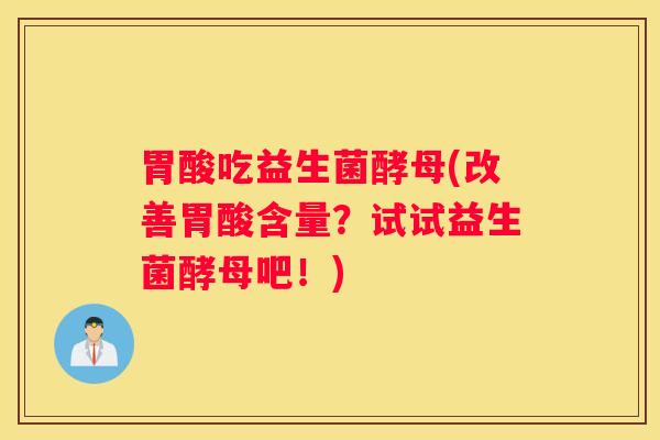胃酸吃益生菌酵母(改善胃酸含量？试试益生菌酵母吧！)