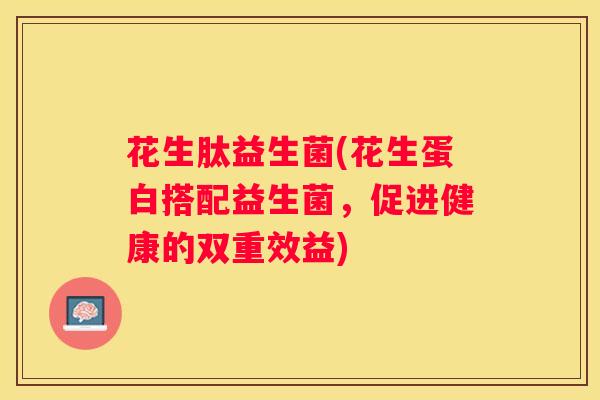 花生肽益生菌(花生蛋白搭配益生菌，促进健康的双重效益)
