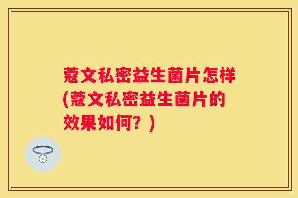 蔻文私密益生菌片怎样(蔻文私密益生菌片的效果如何？)