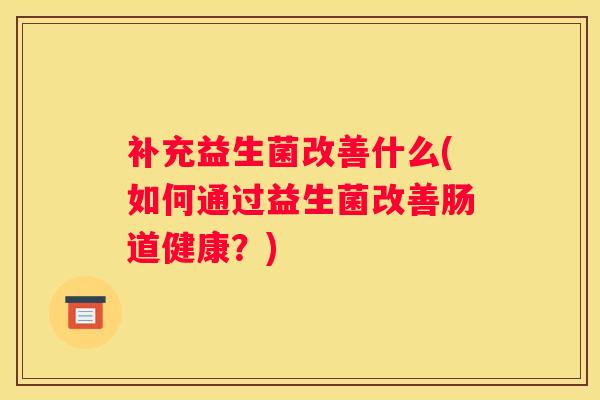 补充益生菌改善什么(如何通过益生菌改善肠道健康？)