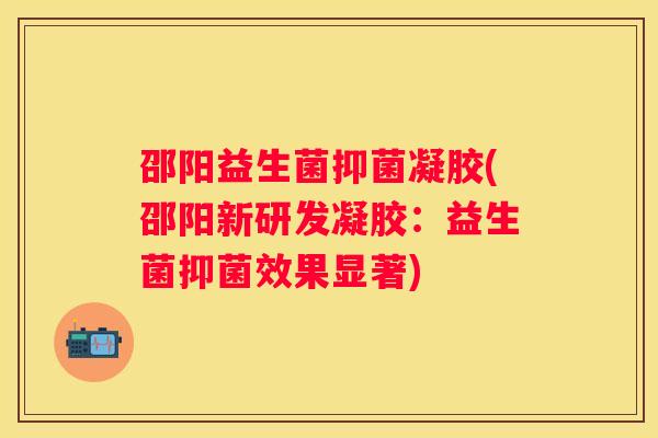 邵阳益生菌抑菌凝胶(邵阳新研发凝胶：益生菌抑菌效果显著)