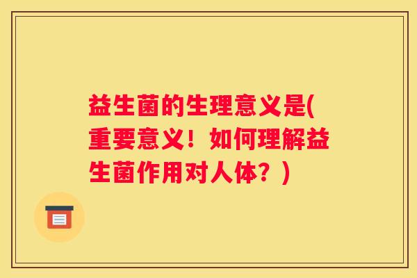 益生菌的生理意义是(重要意义！如何理解益生菌作用对人体？)