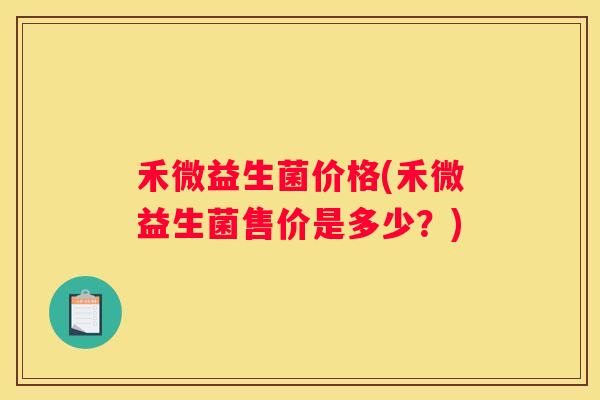 禾微益生菌价格(禾微益生菌售价是多少？)
