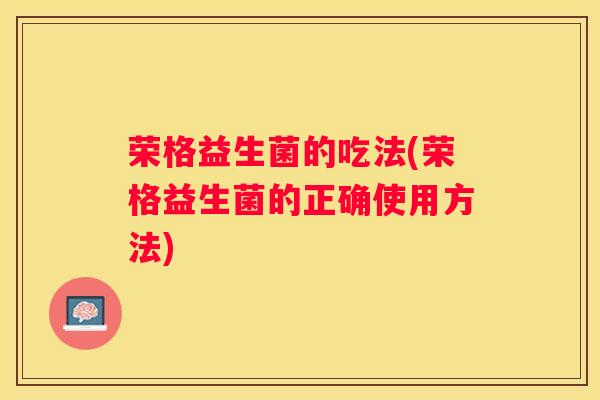 荣格益生菌的吃法(荣格益生菌的正确使用方法)