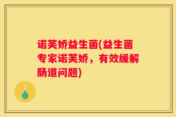 诺芙娇益生菌(益生菌专家诺芙娇，有效缓解肠道问题)