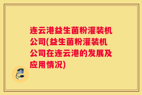 连云港益生菌粉灌装机公司(益生菌粉灌装机公司在连云港的发展及应用情况)