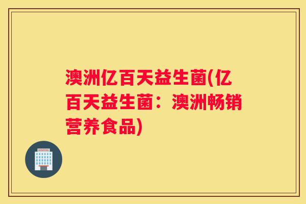 澳洲亿百天益生菌(亿百天益生菌：澳洲畅销营养食品)