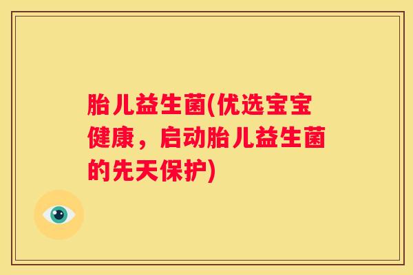 胎儿益生菌(优选宝宝健康，启动胎儿益生菌的先天保护)