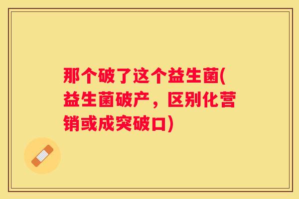 那个破了这个益生菌(益生菌破产，区别化营销或成突破口)