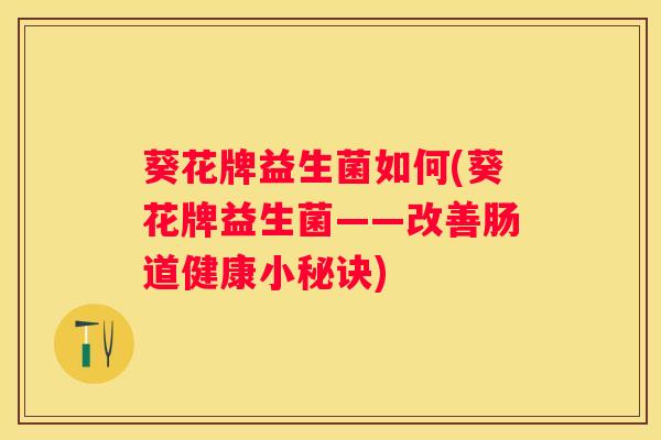 葵花牌益生菌如何(葵花牌益生菌——改善肠道健康小秘诀)