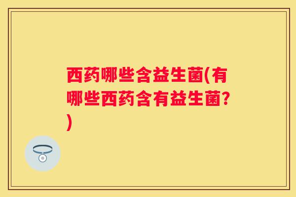 西药哪些含益生菌(有哪些西药含有益生菌？)