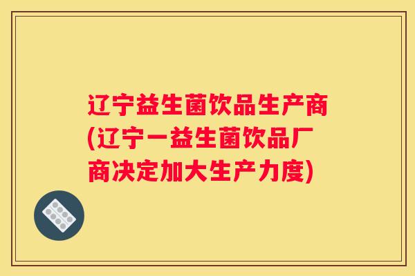 辽宁益生菌饮品生产商(辽宁一益生菌饮品厂商决定加大生产力度)