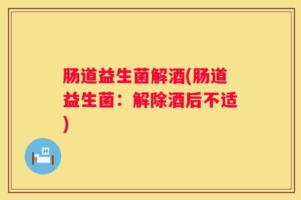 肠道益生菌解酒(肠道益生菌：解除酒后不适)
