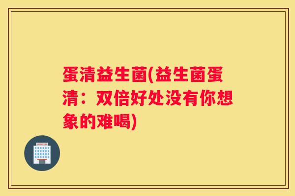 蛋清益生菌(益生菌蛋清：双倍好处没有你想象的难喝)