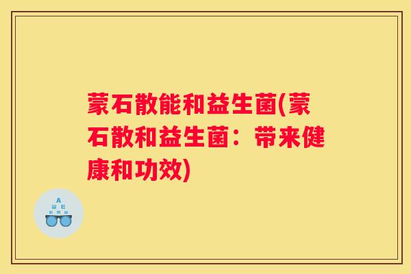 蒙石散能和益生菌(蒙石散和益生菌：带来健康和功效)