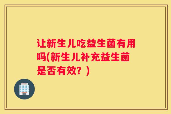 让新生儿吃益生菌有用吗(新生儿补充益生菌是否有效？)