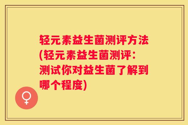 轻元素益生菌测评方法(轻元素益生菌测评：测试你对益生菌了解到哪个程度)