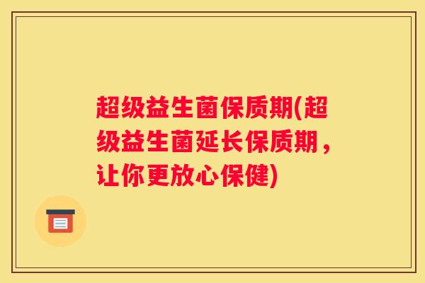 超级益生菌保质期(超级益生菌延长保质期，让你更放心保健)