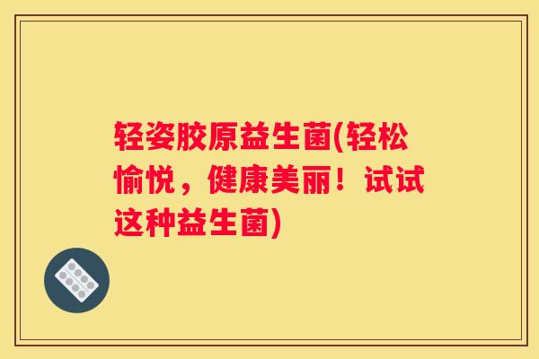 轻姿胶原益生菌(轻松愉悦，健康美丽！试试这种益生菌)