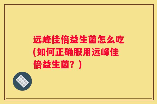 远峰佳倍益生菌怎么吃(如何正确服用远峰佳倍益生菌？)