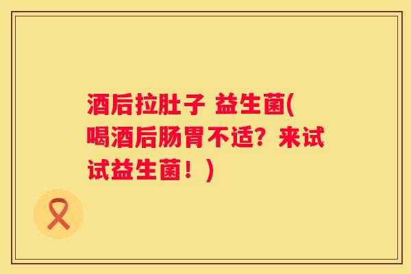 酒后拉肚子 益生菌(喝酒后肠胃不适？来试试益生菌！)