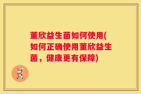 董欣益生菌如何使用(如何正确使用董欣益生菌，健康更有保障)