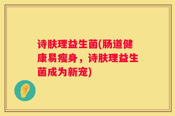 诗肤理益生菌(肠道健康易瘦身，诗肤理益生菌成为新宠)