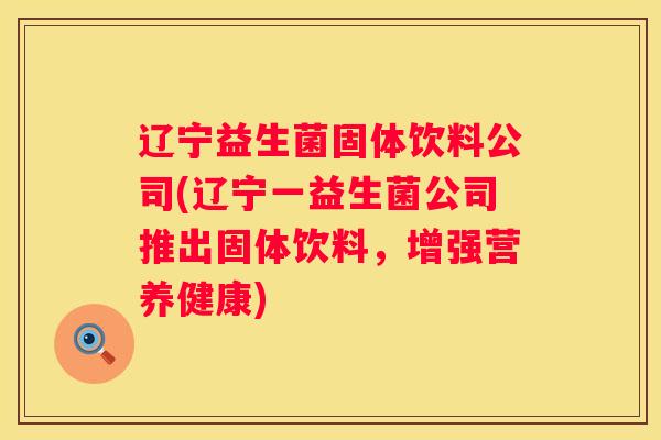 辽宁益生菌固体饮料公司(辽宁一益生菌公司推出固体饮料，增强营养健康)