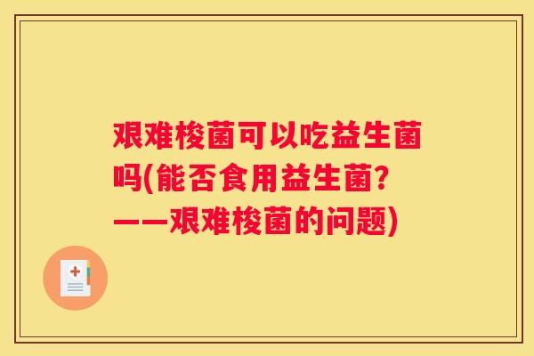 艰难梭菌可以吃益生菌吗(能否食用益生菌？——艰难梭菌的问题)