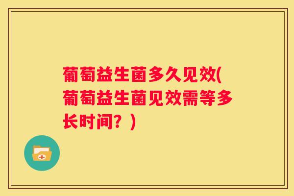 葡萄益生菌多久见效(葡萄益生菌见效需等多长时间？)