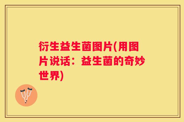 衍生益生菌图片(用图片说话：益生菌的奇妙世界)