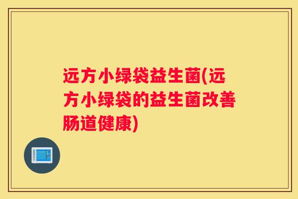 远方小绿袋益生菌(远方小绿袋的益生菌改善肠道健康)