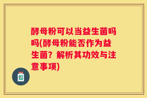 酵母粉可以当益生菌吗吗(酵母粉能否作为益生菌？解析其功效与注意事项)