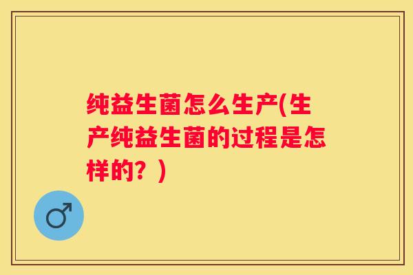 纯益生菌怎么生产(生产纯益生菌的过程是怎样的？)