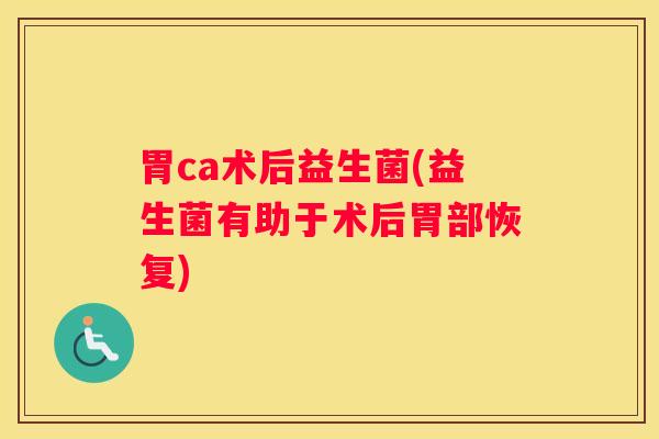 胃ca术后益生菌(益生菌有助于术后胃部恢复)