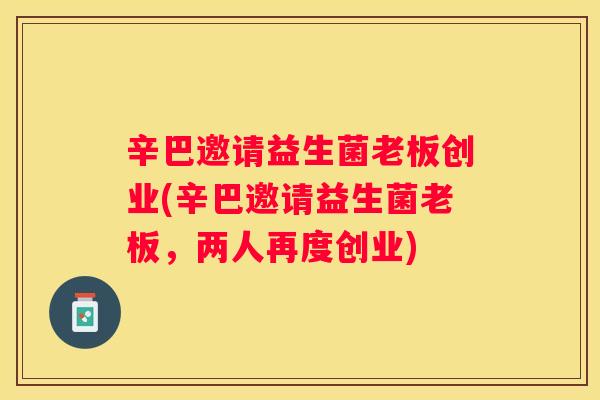 辛巴邀请益生菌老板创业(辛巴邀请益生菌老板，两人再度创业)