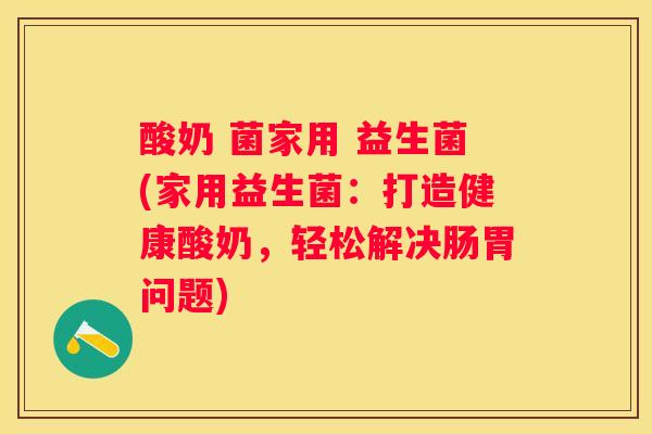 酸奶 菌家用 益生菌(家用益生菌：打造健康酸奶，轻松解决肠胃问题)