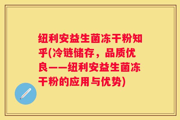 纽利安益生菌冻干粉知乎(冷链储存，品质优良——纽利安益生菌冻干粉的应用与优势)