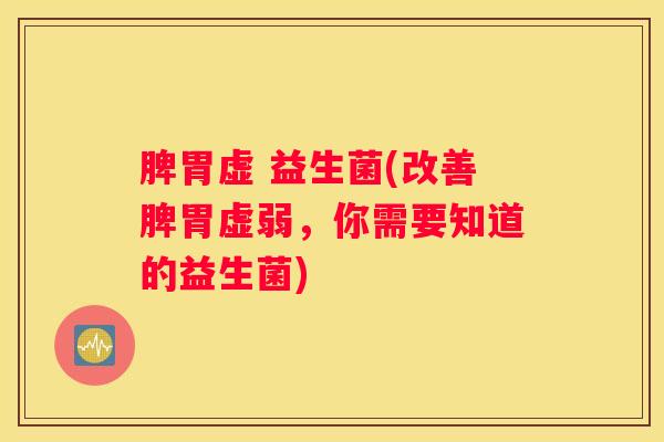 脾胃虚 益生菌(改善脾胃虚弱，你需要知道的益生菌)
