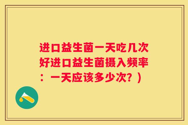 进口益生菌一天吃几次好进口益生菌摄入频率：一天应该多少次？)