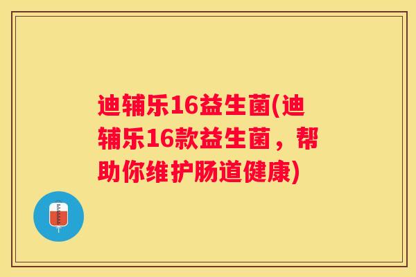迪辅乐16益生菌(迪辅乐16款益生菌，帮助你维护肠道健康)