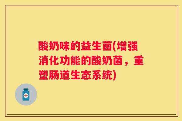 酸奶味的益生菌(增强消化功能的酸奶菌，重塑肠道生态系统)