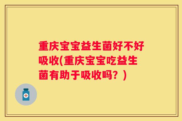 重庆宝宝益生菌好不好吸收(重庆宝宝吃益生菌有助于吸收吗？)